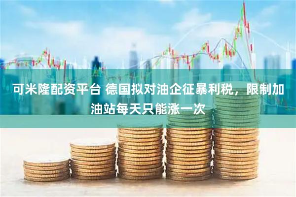 可米隆配资平台 德国拟对油企征暴利税，限制加油站每天只能涨一次