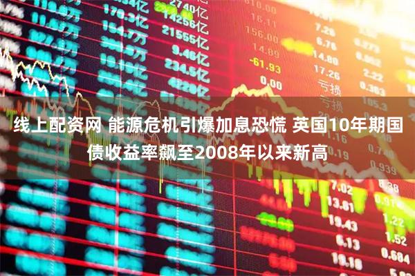 线上配资网 能源危机引爆加息恐慌 英国10年期国债收益率飙至2008年以来新高