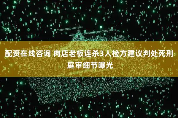 配资在线咨询 肉店老板连杀3人检方建议判处死刑 庭审细节曝光